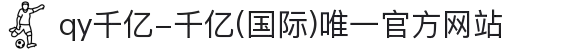 qy千亿-千亿(国际)唯一官方网站